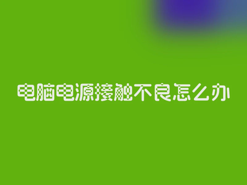 电脑电源接触不良怎么办