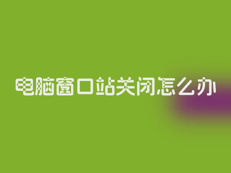 电脑窗口站关闭怎么办