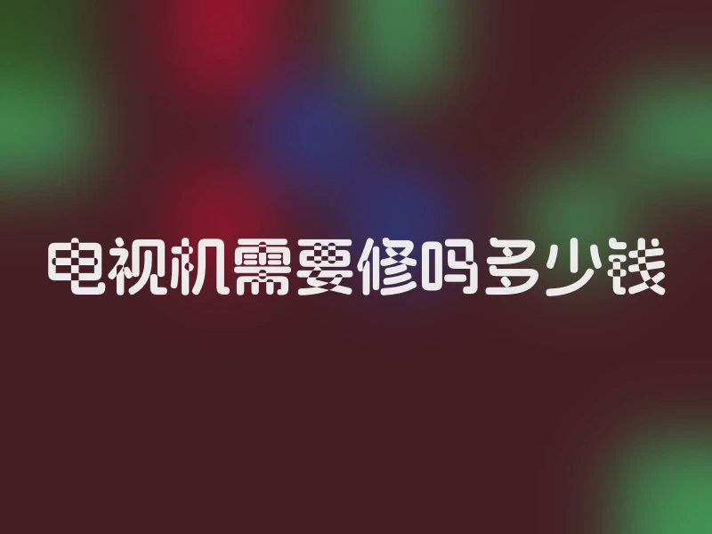 电视机需要修吗多少钱