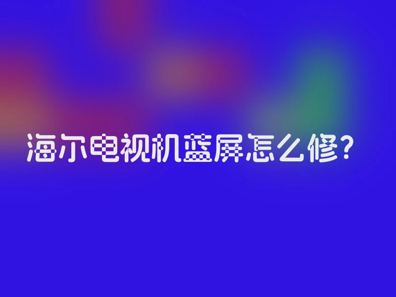 海尔电视机蓝屏怎么修？