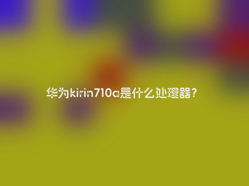 华为kirin710a是什么处理器？