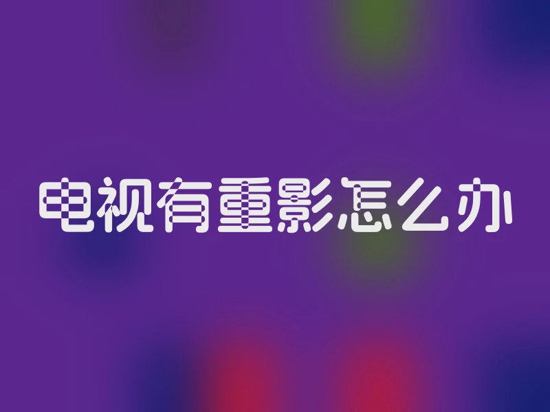 电视有重影怎么办