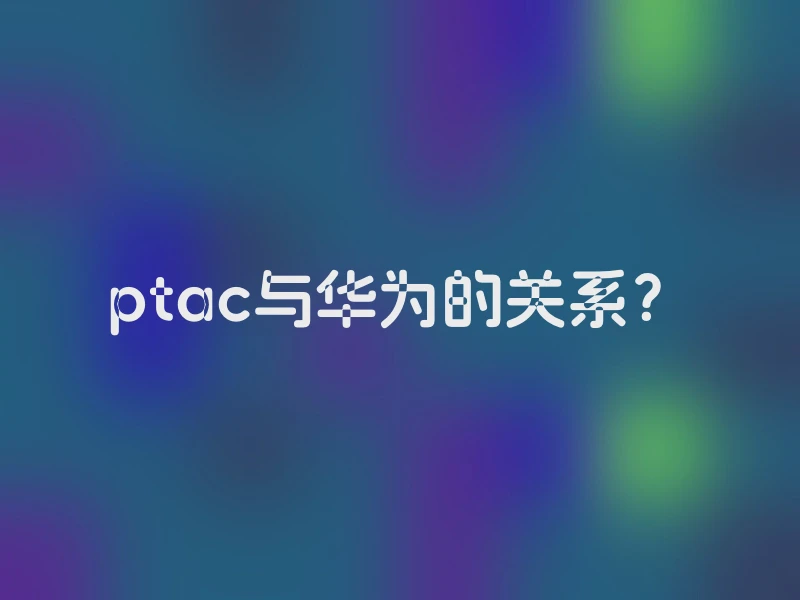 ptac与华为的关系？