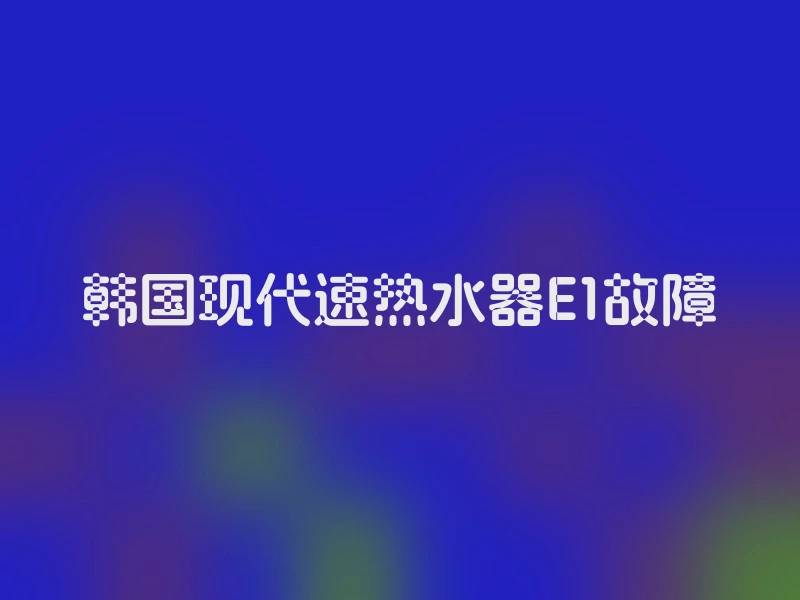 韩国现代速热水器E1故障