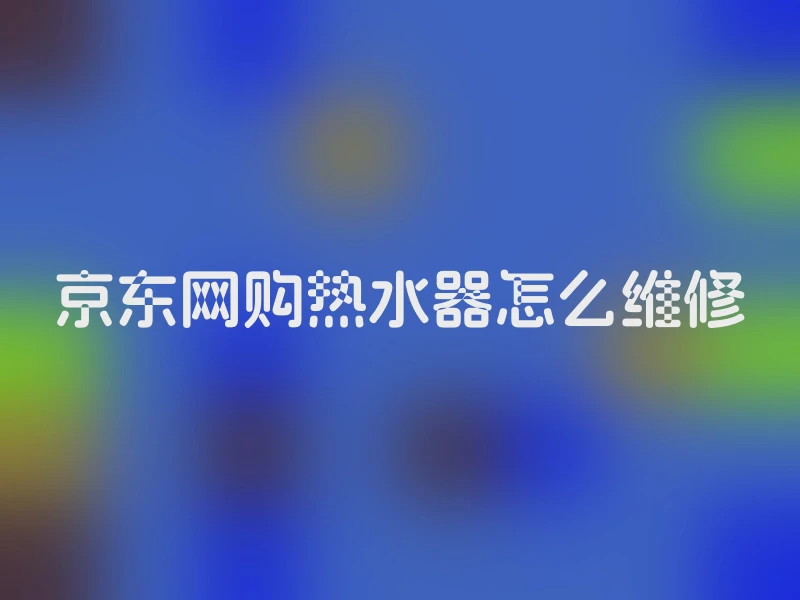 京东网购热水器怎么维修