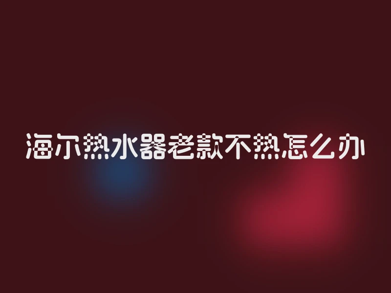 海尔热水器老款不热怎么办