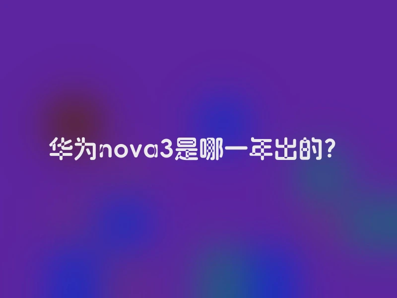 华为nova3是哪一年出的？