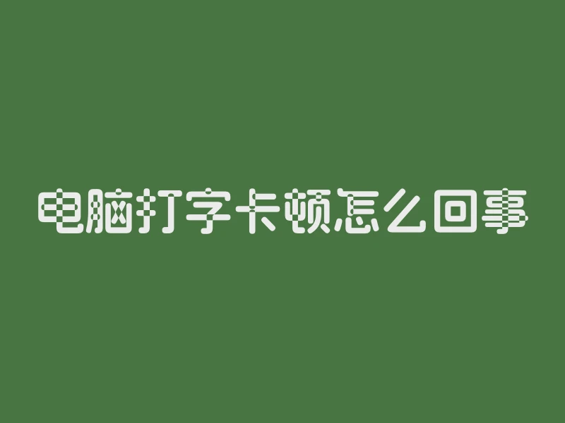 电脑打字卡顿怎么回事