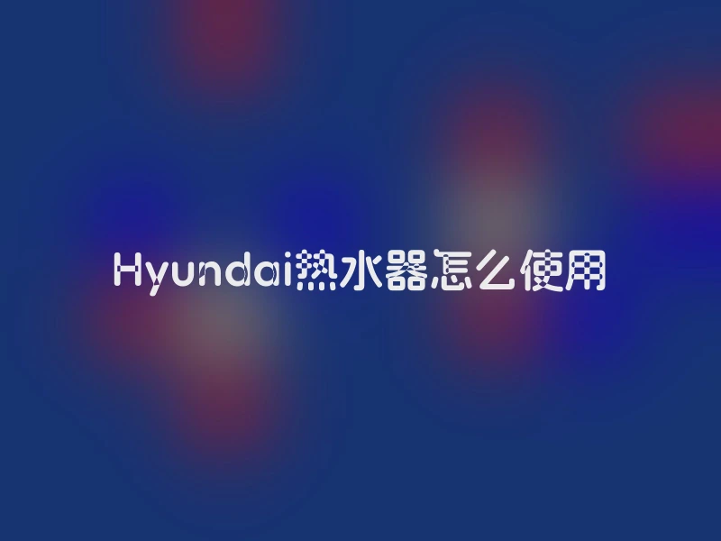 Hyundai热水器怎么使用