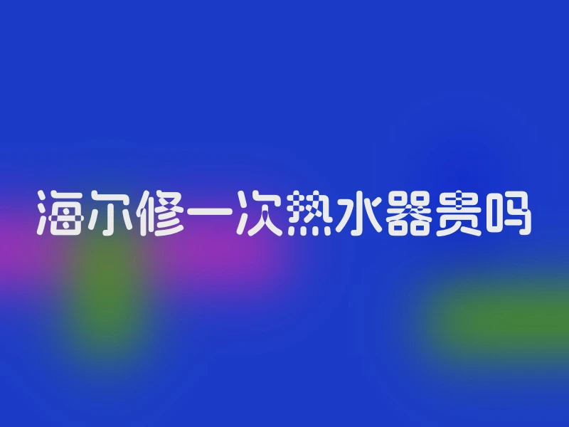 海尔修一次热水器贵吗