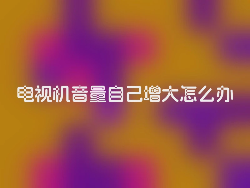 电视机音量自己增大怎么办