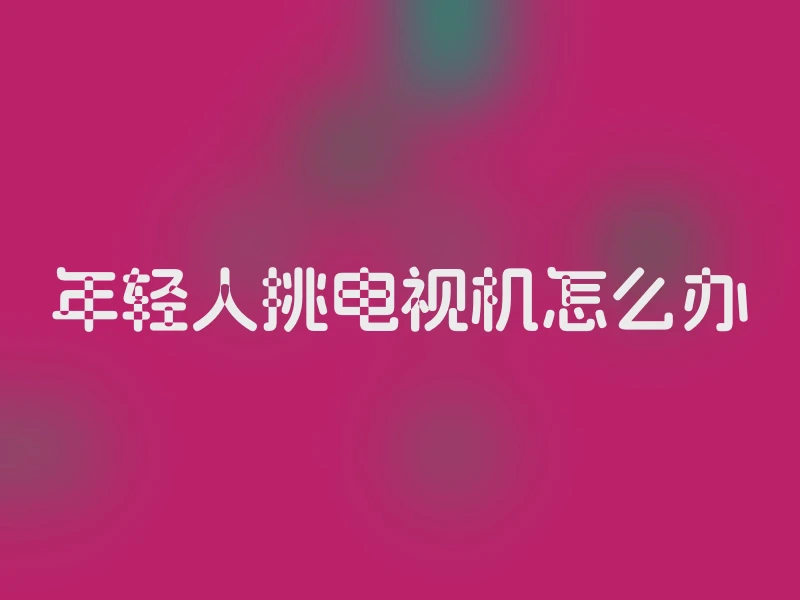 年轻人挑电视机怎么办