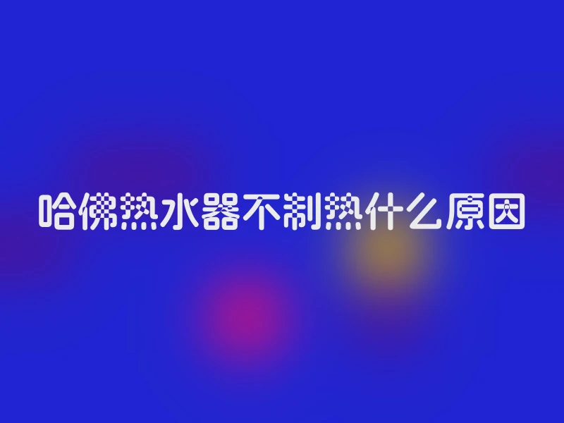哈佛热水器不制热什么原因
