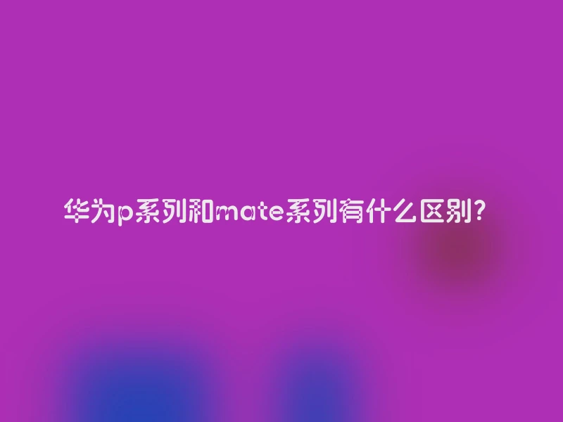 华为p系列和mate系列有什么区别？
