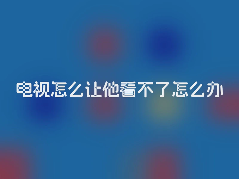 电视怎么让他看不了怎么办