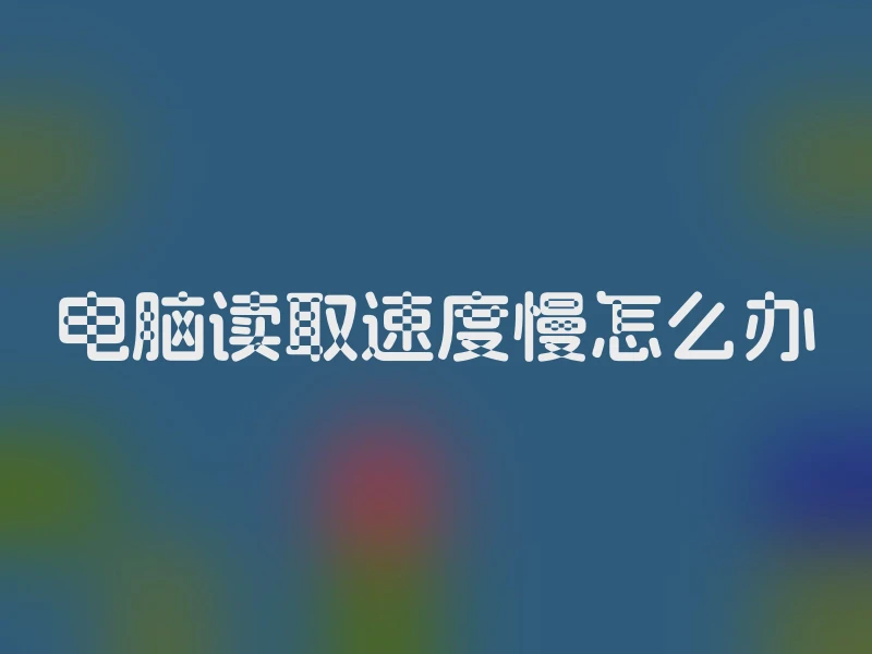 电脑读取速度慢怎么办