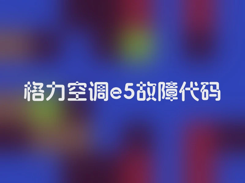 格力空调e5故障代码