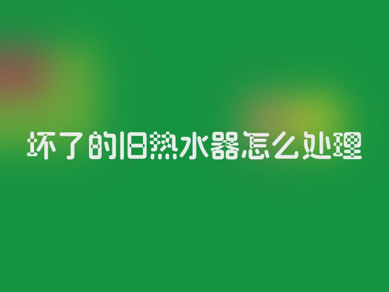 坏了的旧热水器怎么处理