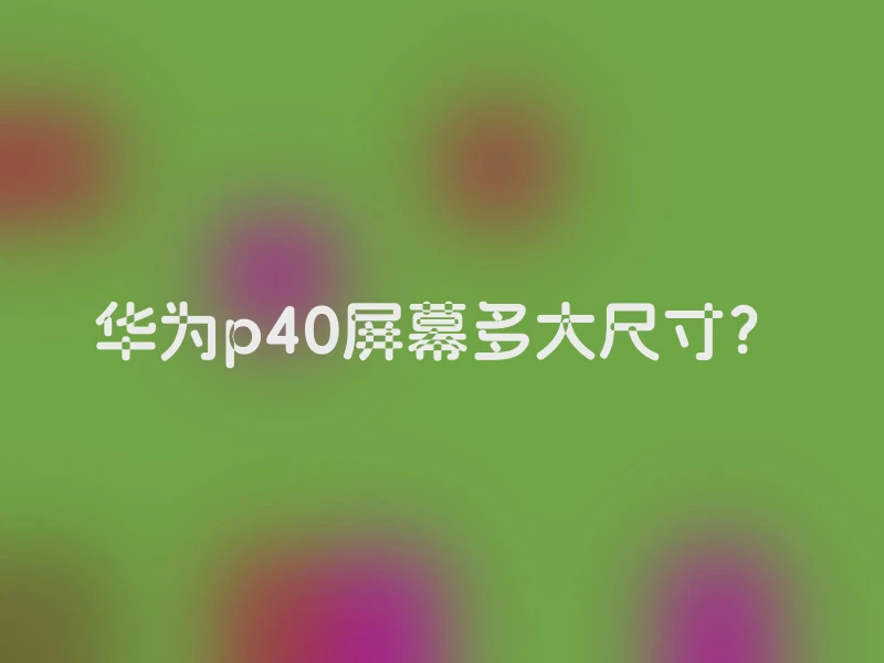 华为p40屏幕多大尺寸？