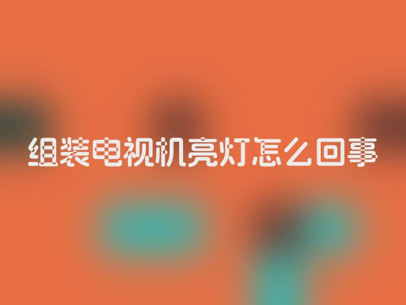 组装电视机亮灯怎么回事
