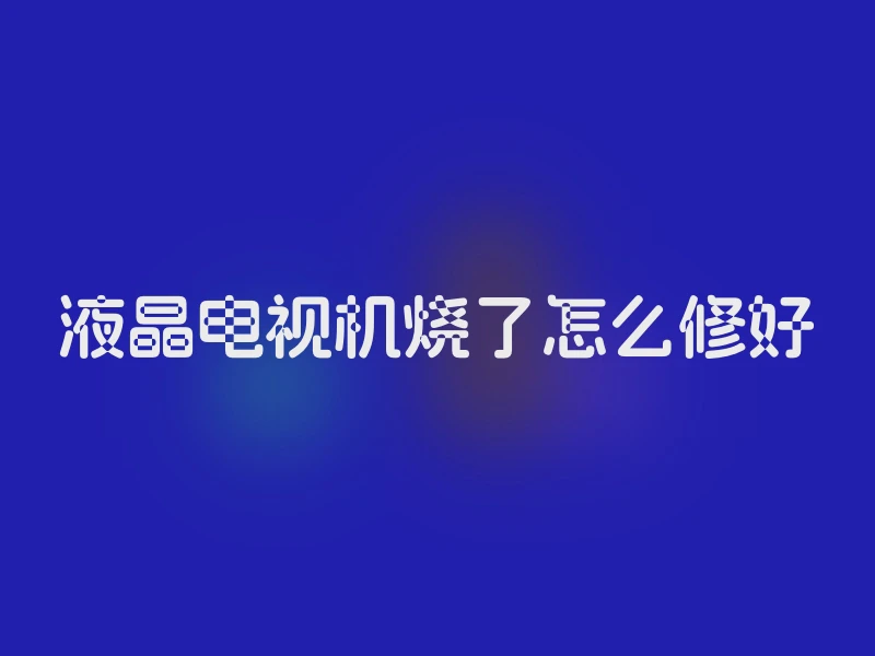 液晶电视机烧了怎么修好
