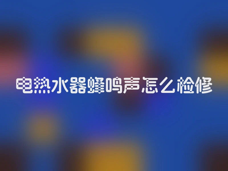 电热水器蜂鸣声怎么检修