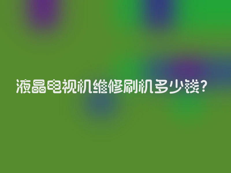 液晶电视机维修刷机多少钱？