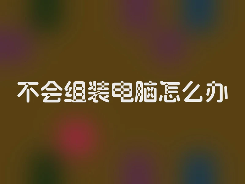 不会组装电脑怎么办