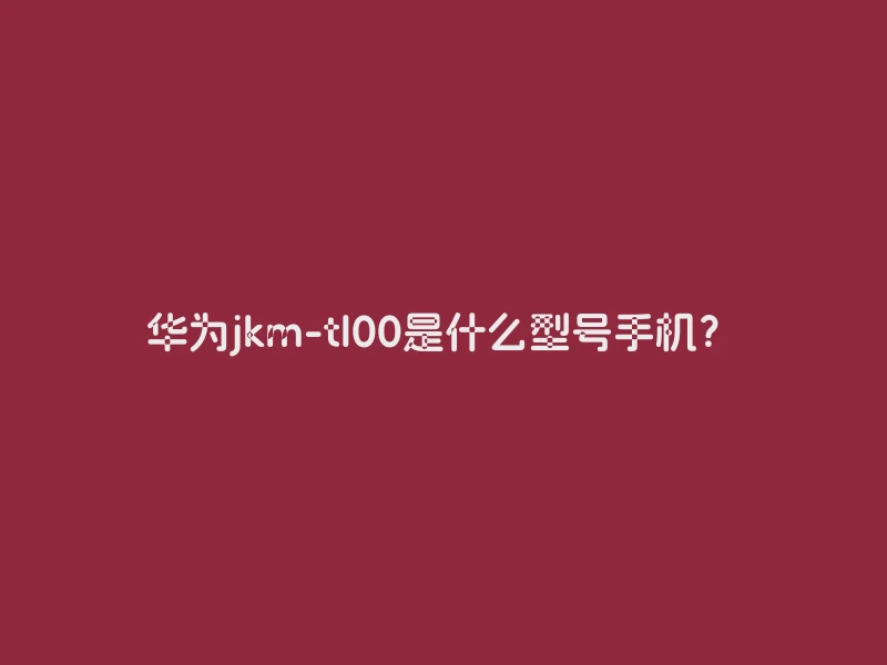 华为jkm-tl00是什么型号手机？