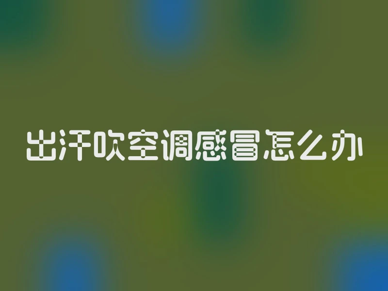 出汗吹空调感冒怎么办