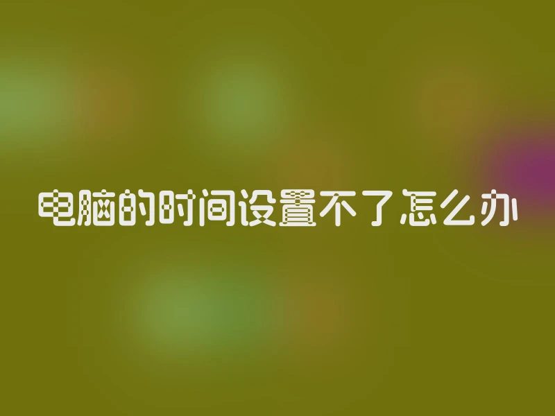 电脑的时间设置不了怎么办