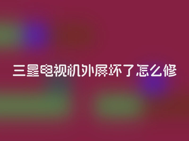 三星电视机外屏坏了怎么修