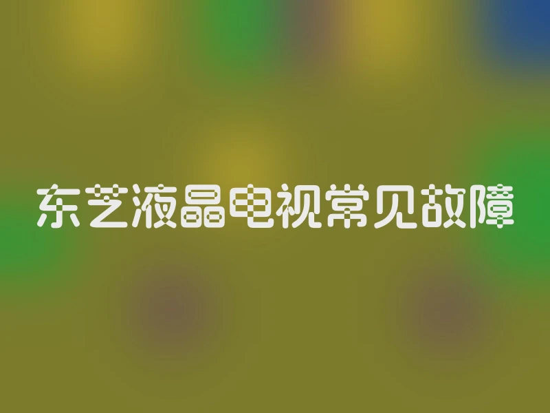 东芝液晶电视常见故障