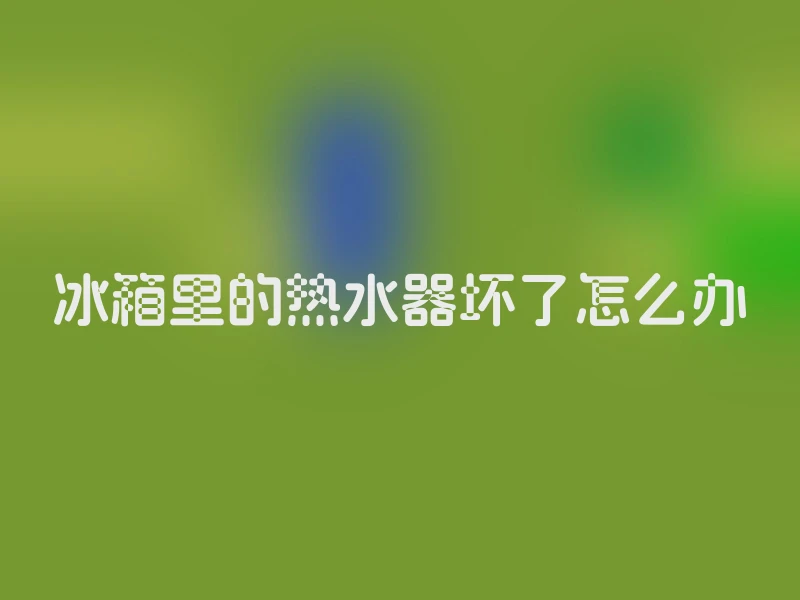冰箱里的热水器坏了怎么办