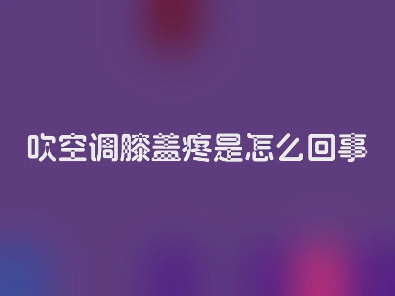 吹空调膝盖疼是怎么回事