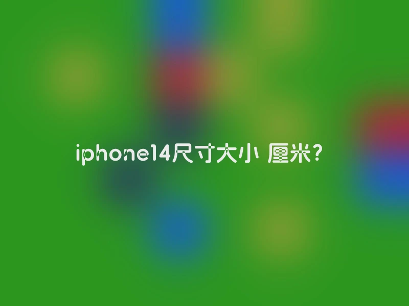 iphone14尺寸大小 厘米？