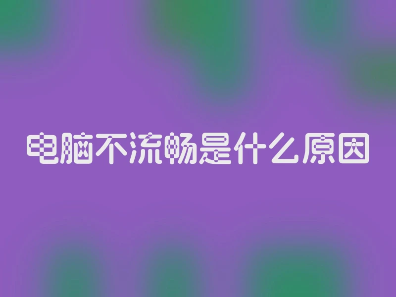 电脑不流畅是什么原因