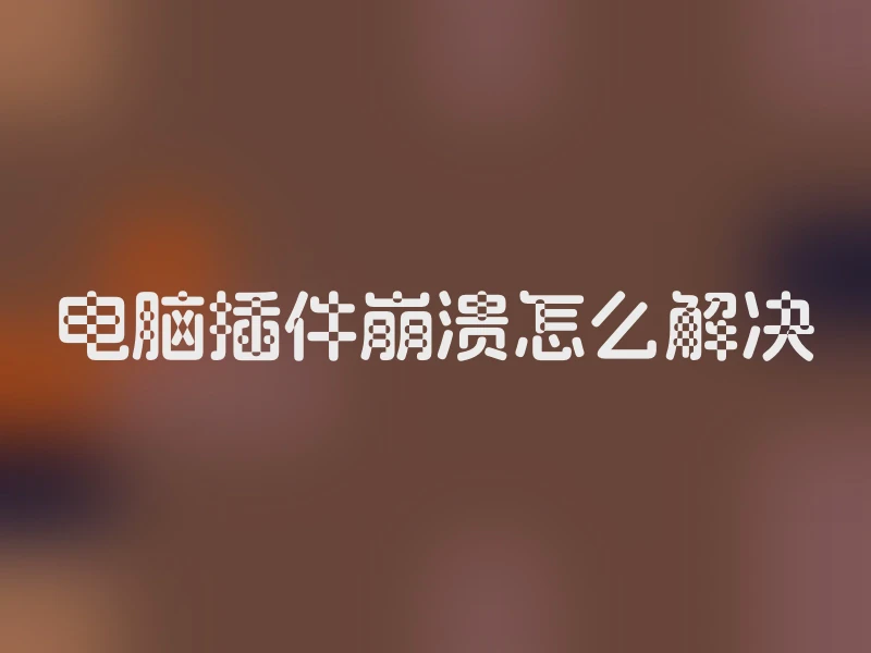 电脑插件崩溃怎么解决