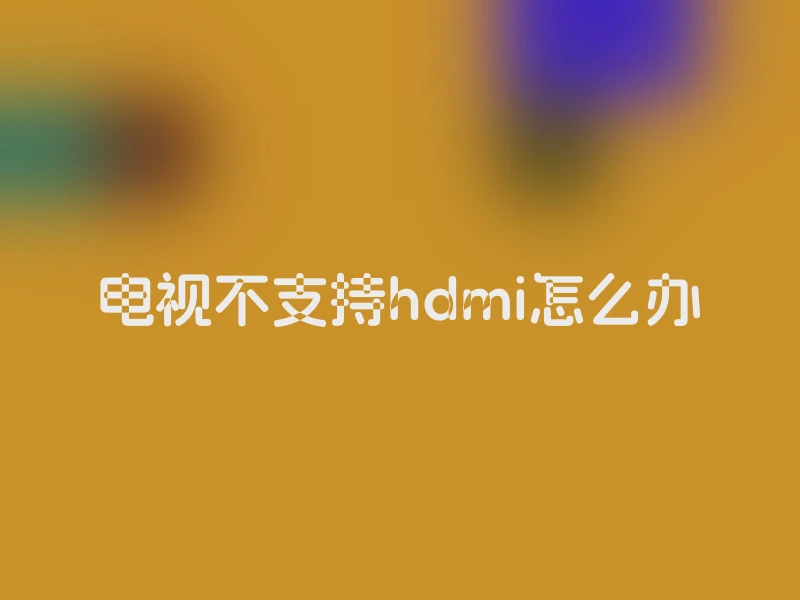 电视不支持hdmi怎么办