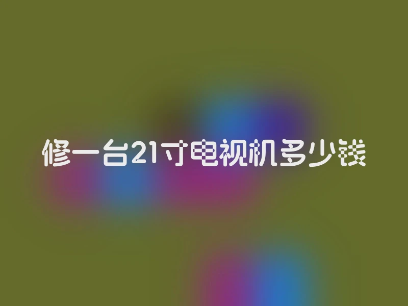 修一台21寸电视机多少钱