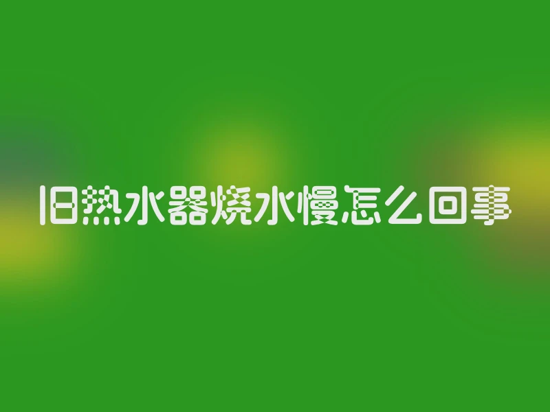 旧热水器烧水慢怎么回事