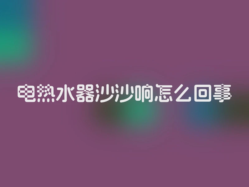 电热水器沙沙响怎么回事