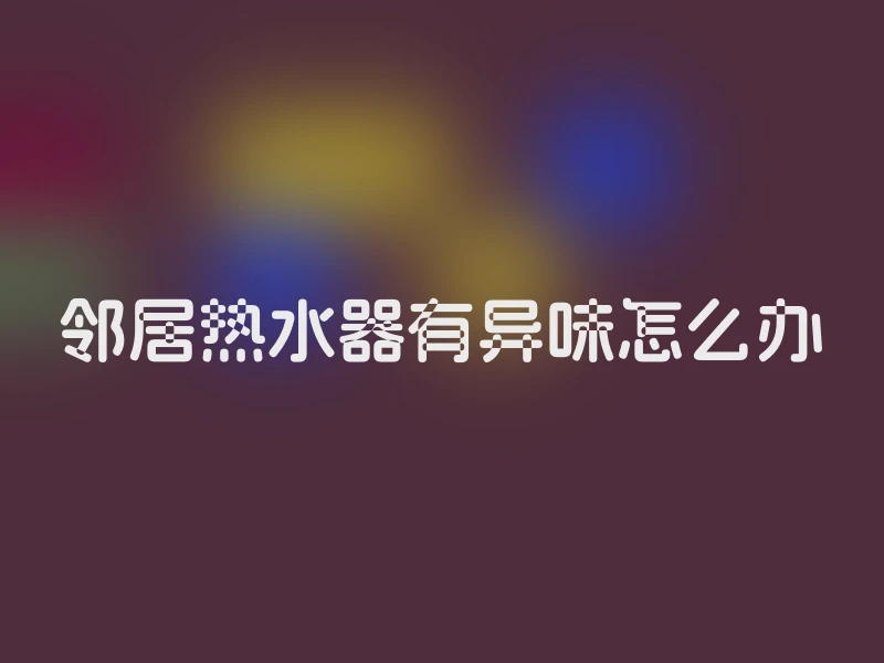 邻居热水器有异味怎么办