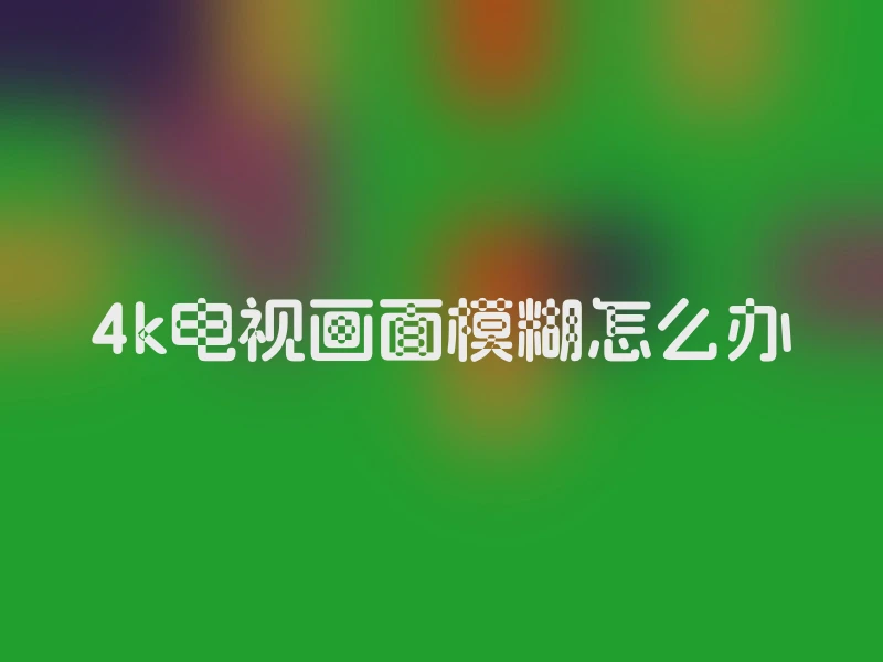 4k电视画面模糊怎么办