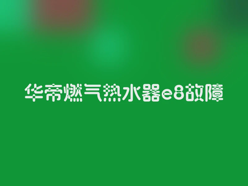 华帝燃气热水器e8故障