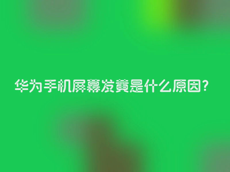 华为手机屏幕发黄是什么原因？