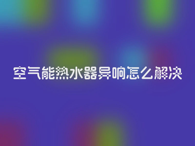 空气能热水器异响怎么解决