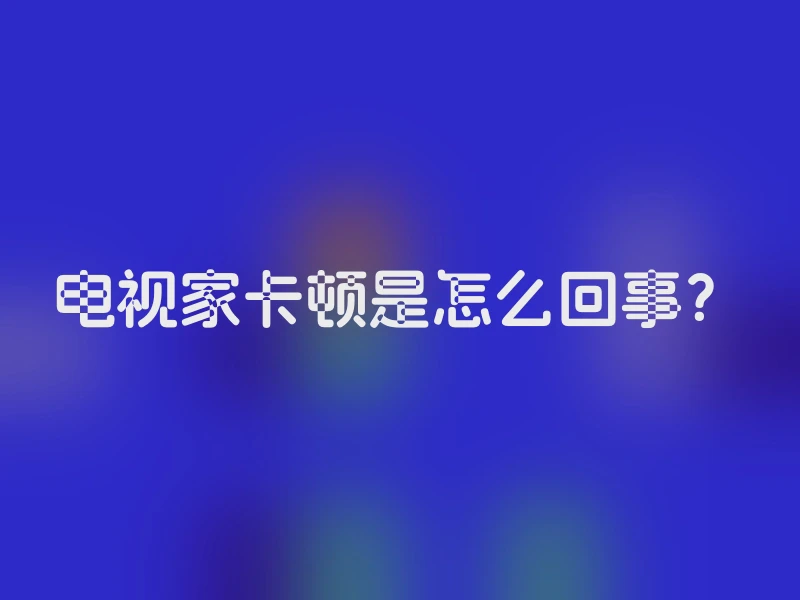 电视家卡顿是怎么回事？