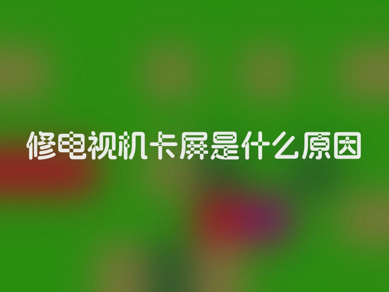 修电视机卡屏是什么原因