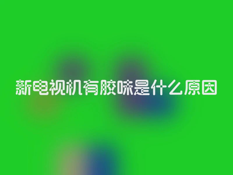 新电视机有胶味是什么原因
